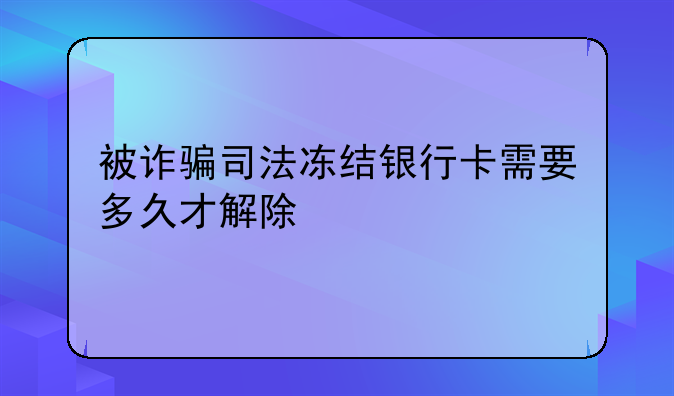 被诈骗司法冻结银行卡需要多久才解除