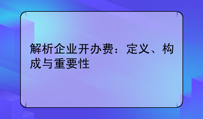 解析企业开办费：定义、构成与重要性