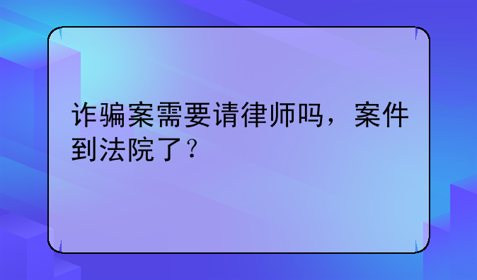 诈骗案需要请律师吗，案件到法院了？