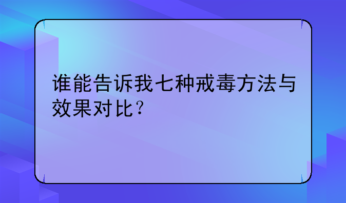 谁能告诉我七种戒毒方法与效果对比？
