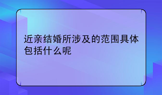 近亲结婚所涉及的范围具体包括什么呢