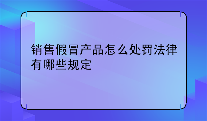 销售假冒产品怎么处罚法律有哪些规定
