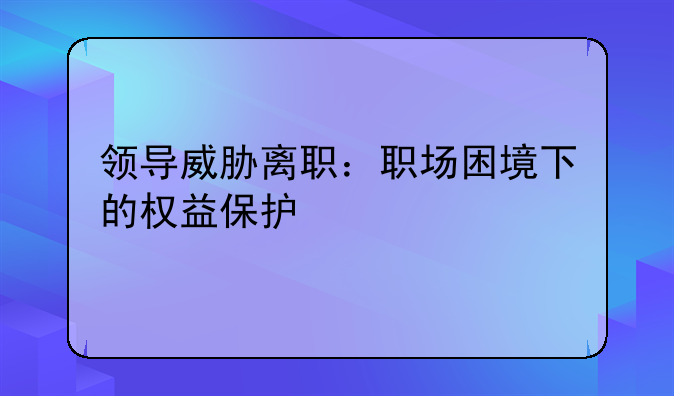 领导威胁离职：职场困境下的权益保护