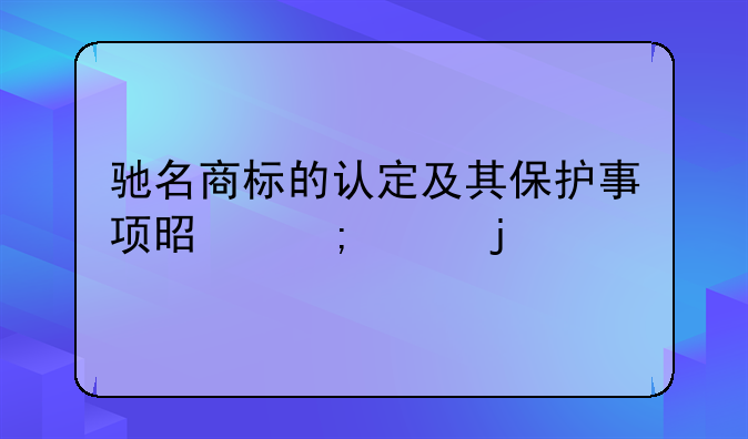 驰名商标的认定及其保护事项是怎样的
