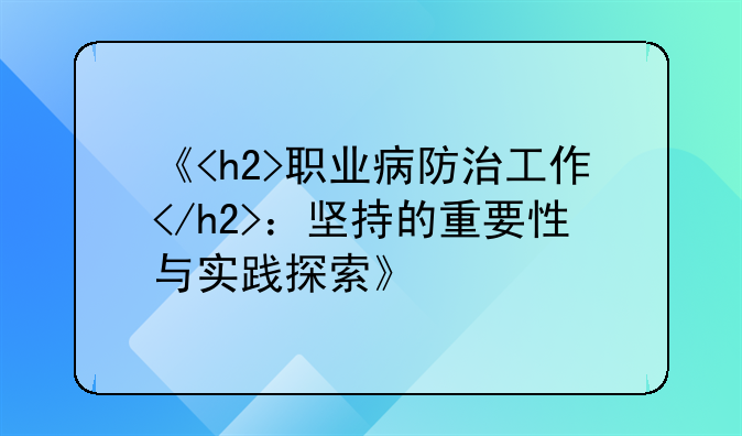 《<h2>职业病防治工作</h2>：坚持的重要性与实践探索》