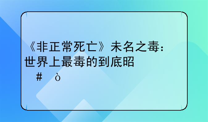 《非正常死亡》未名之毒：世界上最毒的到底是什么？