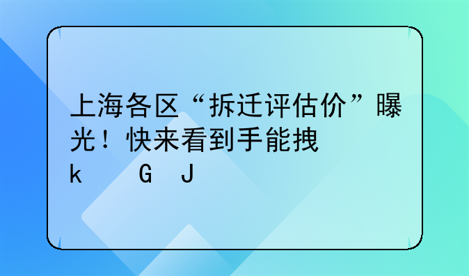 上海各区“拆迁评估价”曝光！快来看到手能拿多少钱
