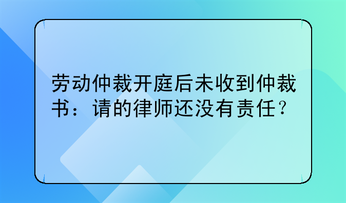 劳动仲裁开庭后未收到仲裁书：请的律师还没有责任？