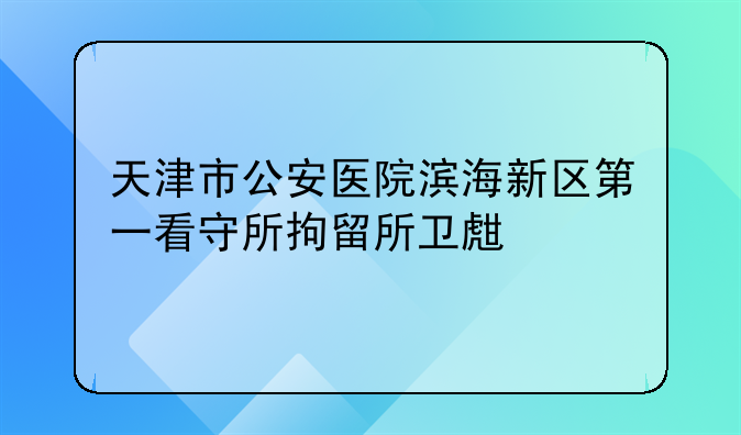 天津市公安医院滨海新区第一看守所拘留所卫生所概述