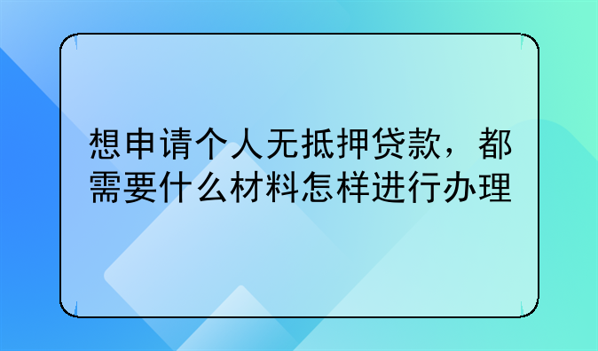 想申请个人无抵押贷款，都需要什么材料怎样进行办理
