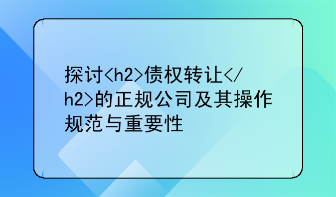 探讨<h2>债权转让</h2>的正规公司及其操作规范与重要性