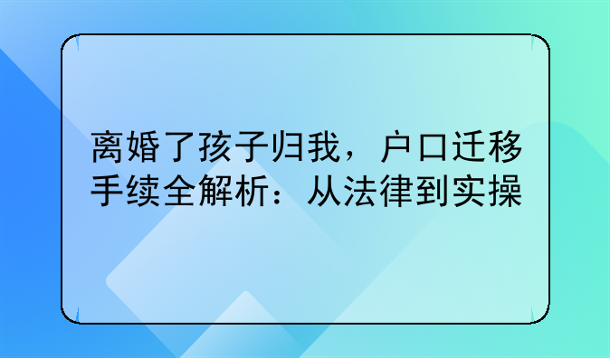 离婚了孩子归我，户口迁移手续全解析：从法律到实操
