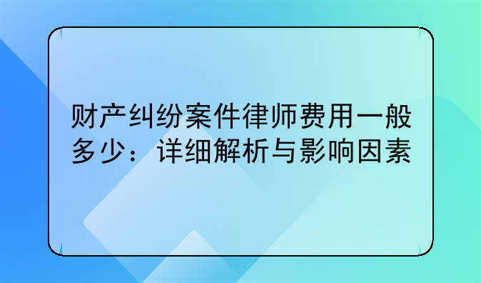 财产纠纷案件律师费用一般多少：详细解析与影响因素