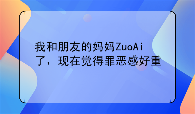 我和朋友的妈妈ZuoAi了，现在觉得罪恶感好重
