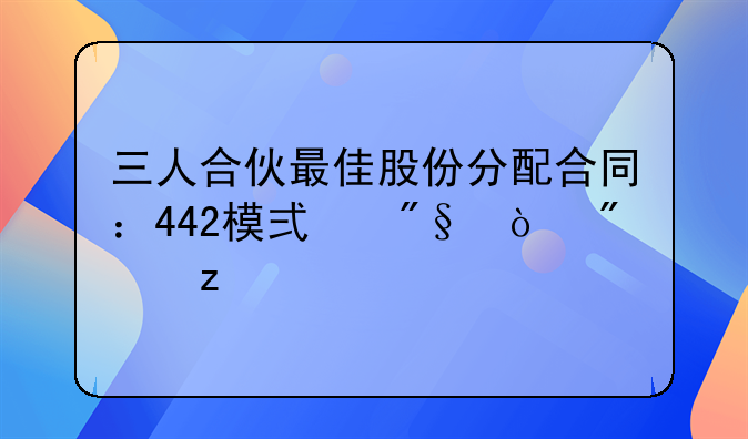 三人合伙最佳股份分配合同：442模式利弊分析
