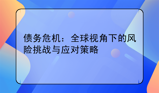 债务危机：全球视角下的风险挑战与应对策略