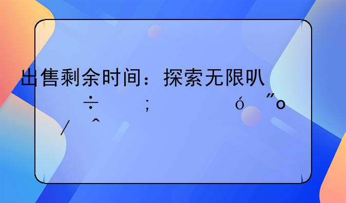 出售剩余时间：探索无限可能与价值创造之旅
