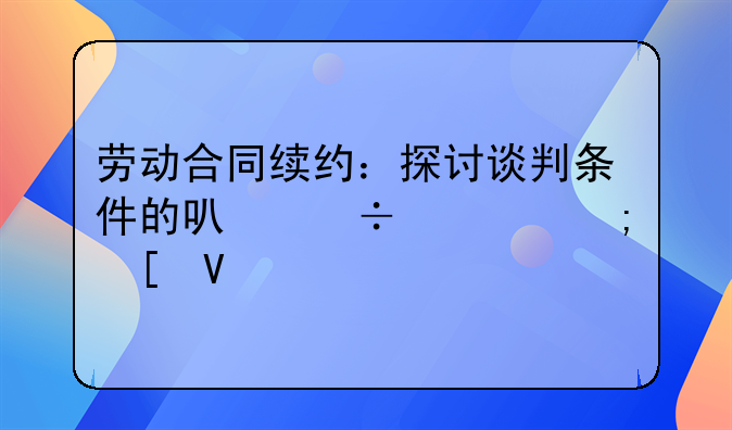劳动合同续约：探讨谈判条件的可能性与策略