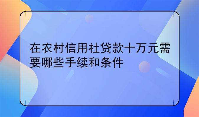 在农村信用社贷款十万元需要哪些手续和条件