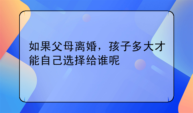 如果父母离婚，孩子多大才能自己选择给谁呢