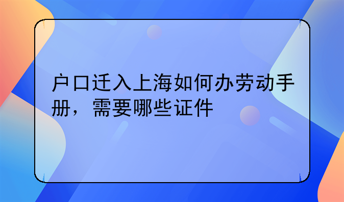 户口迁入上海如何办劳动手册，需要哪些证件