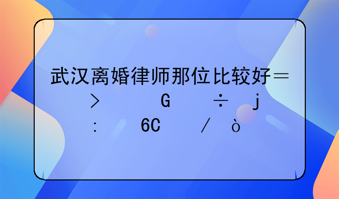 武汉离婚律师那位比较好？口碑好的推荐下？