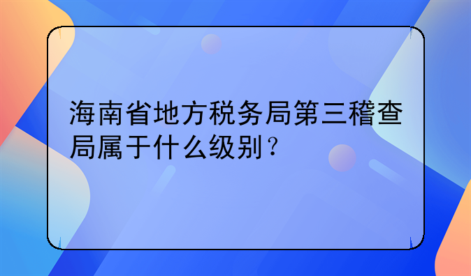 海南省地方税务局第三稽查局属于什么级别？