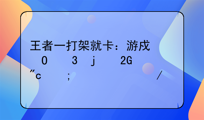 王者一打架就卡：游戏体验的挑战与解决之道