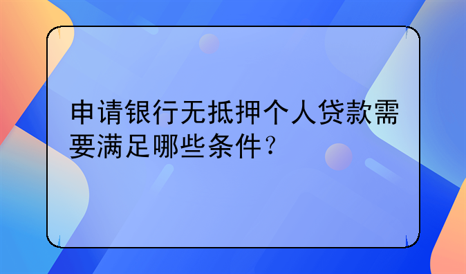 申请银行无抵押个人贷款需要满足哪些条件？