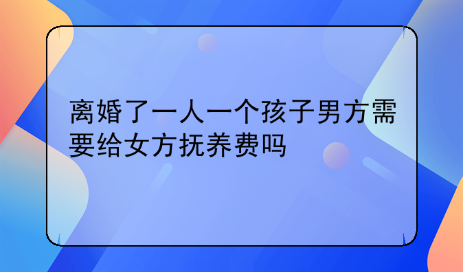 离婚了一人一个孩子男方需要给女方抚养费吗