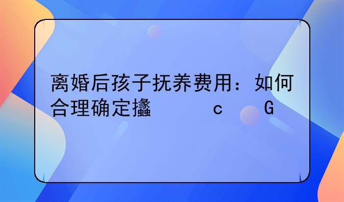 离婚后孩子抚养费用：如何合理确定支付金额