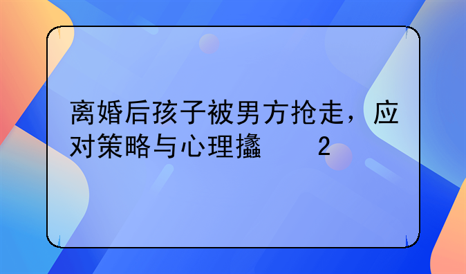 离婚后孩子被男方抢走，应对策略与心理支持