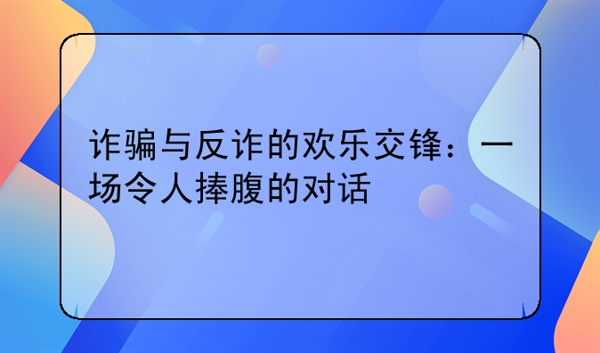 诈骗与反诈的欢乐交锋：一场令人捧腹的对话