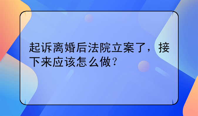 起诉离婚后法院立案了，接下来应该怎么做？