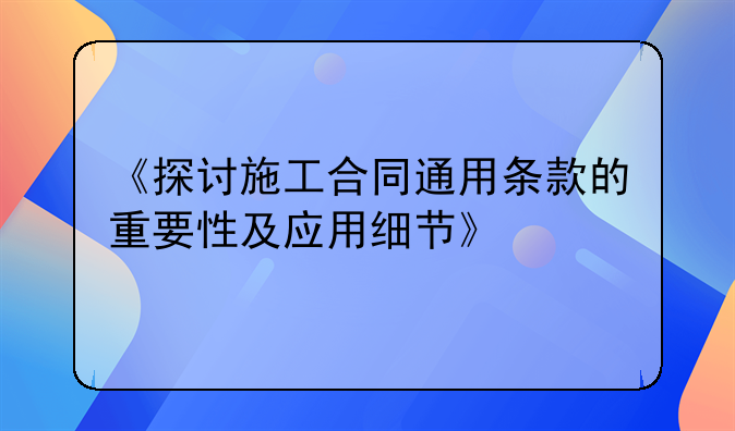《探讨施工合同通用条款的重要性及应用细节》