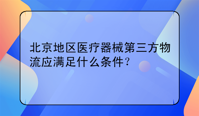 北京地区医疗器械第三方物流应满足什么条件？