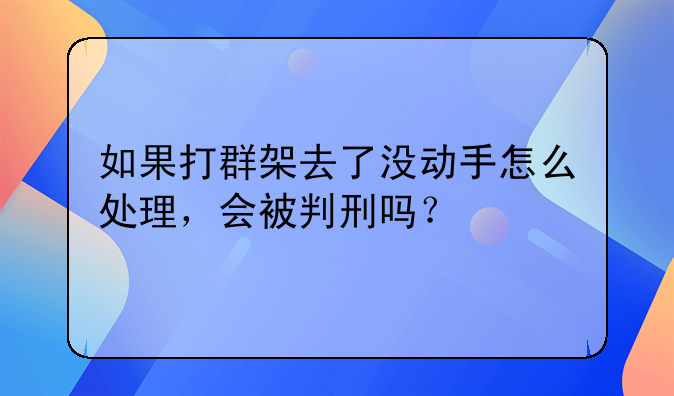 如果打群架去了没动手怎么处理，会被判刑吗？