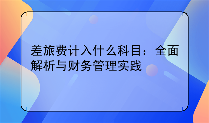 差旅费计入什么科目：全面解析与财务管理实践