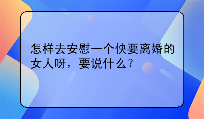 怎样去安慰一个快要离婚的女人呀，要说什么？