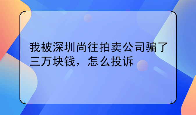 我被深圳尚往拍卖公司骗了三万块钱，怎么投诉