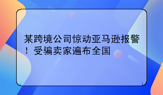 某跨境公司惊动亚马逊报警！受骗卖家遍布全国