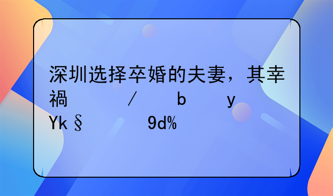 深圳选择卒婚的夫妻，其幸福程度是真实的吗？