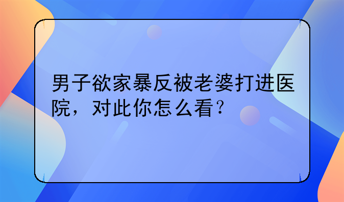 男子欲家暴反被老婆打进医院，对此你怎么看？