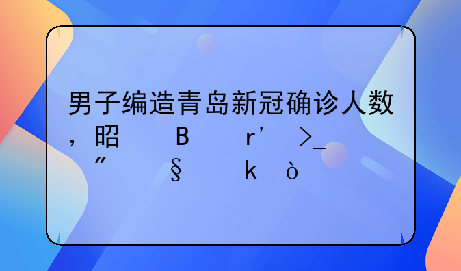 男子编造青岛新冠确诊人数，是否有受到惩罚？