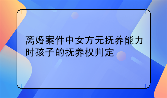 离婚案件中女方无抚养能力时孩子的抚养权判定