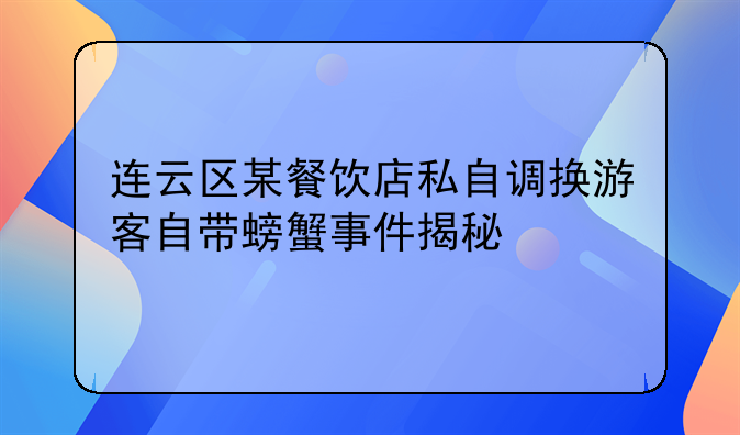 连云区某餐饮店私自调换游客自带螃蟹事件揭秘