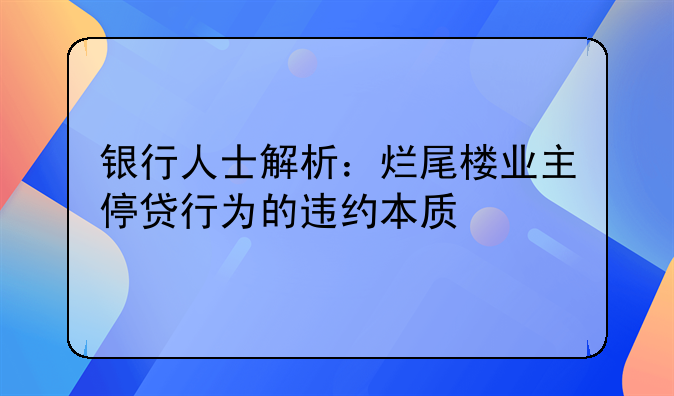 银行人士解析：烂尾楼业主停贷行为的违约本质