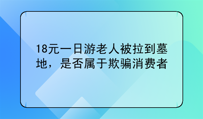 18元一日游老人被拉到墓地，是否属于欺骗消费者