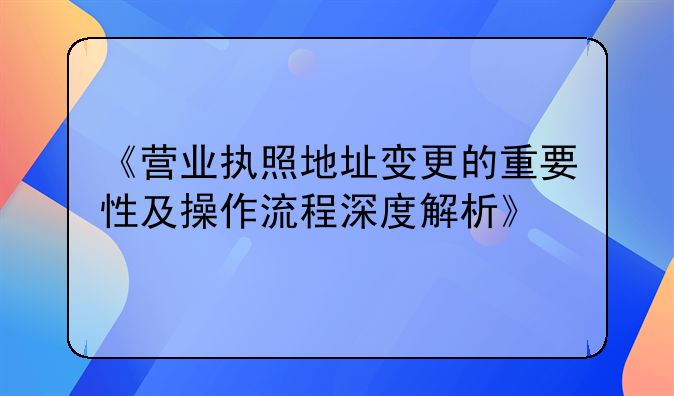 《营业执照地址变更的重要性及操作流程深度解析》