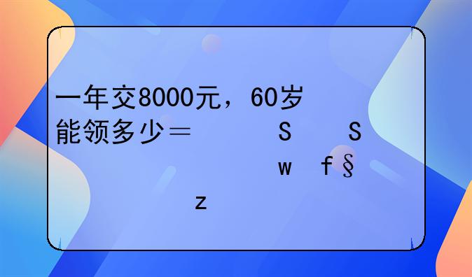 一年交8000元，60岁能领多少？——养老保险深度解析